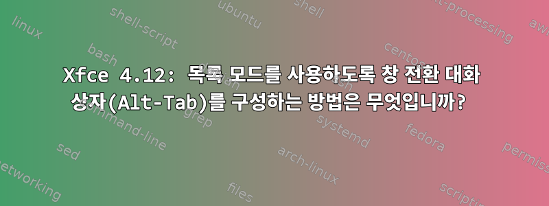 Xfce 4.12: 목록 모드를 사용하도록 창 전환 대화 상자(Alt-Tab)를 구성하는 방법은 무엇입니까?