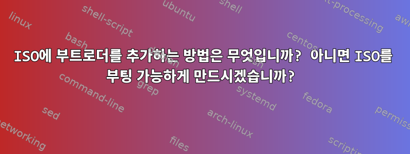 ISO에 부트로더를 추가하는 방법은 무엇입니까? 아니면 ISO를 부팅 가능하게 만드시겠습니까?