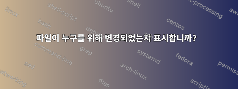 파일이 누구를 위해 변경되었는지 표시합니까?