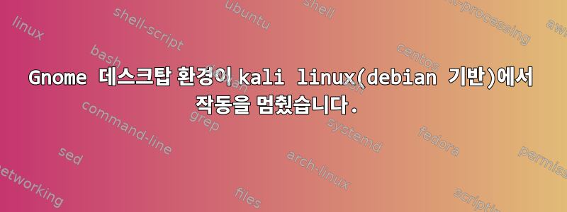 Gnome 데스크탑 환경이 kali linux(debian 기반)에서 작동을 멈췄습니다.