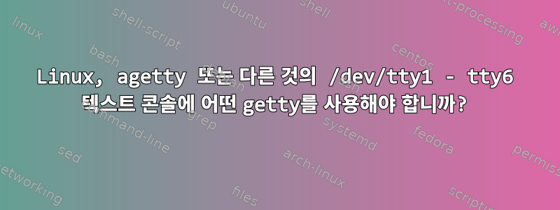 Linux, agetty 또는 다른 것의 /dev/tty1 - tty6 텍스트 콘솔에 어떤 getty를 사용해야 합니까?