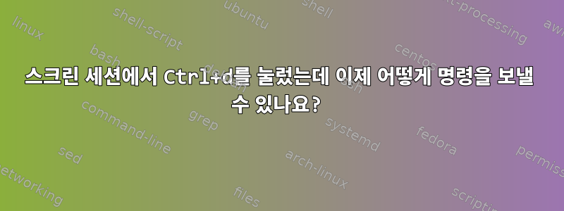 스크린 세션에서 Ctrl+d를 눌렀는데 이제 어떻게 명령을 보낼 수 있나요?