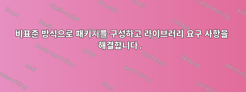 비표준 방식으로 패키지를 구성하고 라이브러리 요구 사항을 해결합니다.