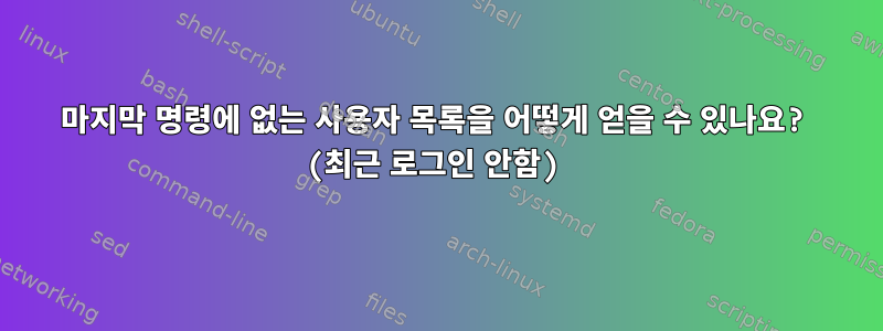 마지막 명령에 없는 사용자 목록을 어떻게 얻을 수 있나요? (최근 로그인 안함)