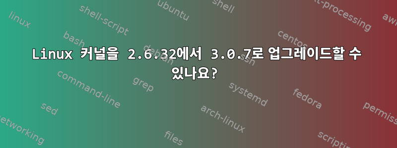 Linux 커널을 2.6.32에서 3.0.7로 업그레이드할 수 있나요?