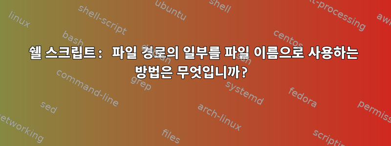 쉘 스크립트: 파일 경로의 일부를 파일 이름으로 사용하는 방법은 무엇입니까?