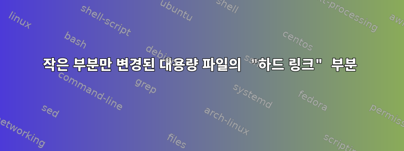 작은 부분만 변경된 대용량 파일의 "하드 링크" 부분