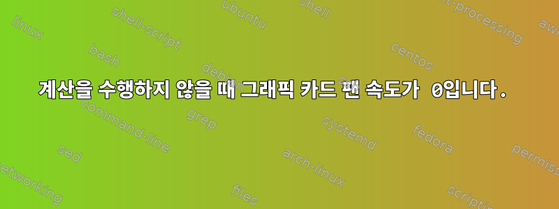 계산을 수행하지 않을 때 그래픽 카드 팬 속도가 0입니다.