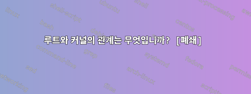 루트와 커널의 관계는 무엇입니까? [폐쇄]