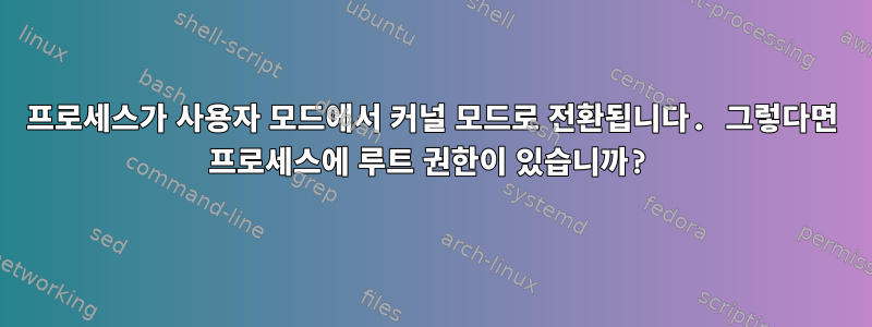 프로세스가 사용자 모드에서 커널 모드로 전환됩니다. 그렇다면 프로세스에 루트 권한이 있습니까?