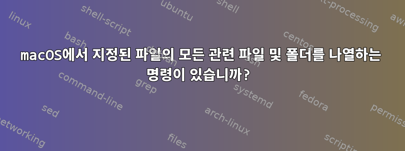 macOS에서 지정된 파일의 모든 관련 파일 및 폴더를 나열하는 명령이 있습니까?