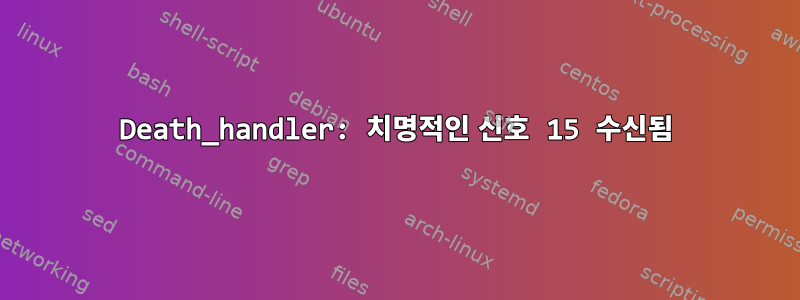 Death_handler: 치명적인 신호 15 수신됨