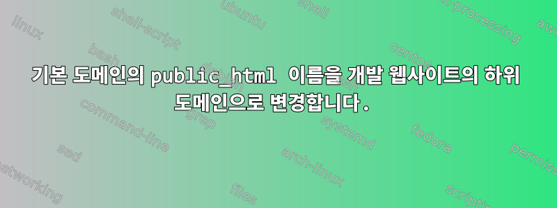 기본 도메인의 public_html 이름을 개발 웹사이트의 하위 도메인으로 변경합니다.