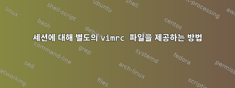 1 세션에 대해 별도의 vimrc 파일을 제공하는 방법