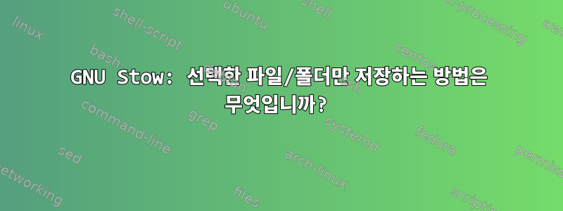 GNU Stow: 선택한 파일/폴더만 저장하는 방법은 무엇입니까?