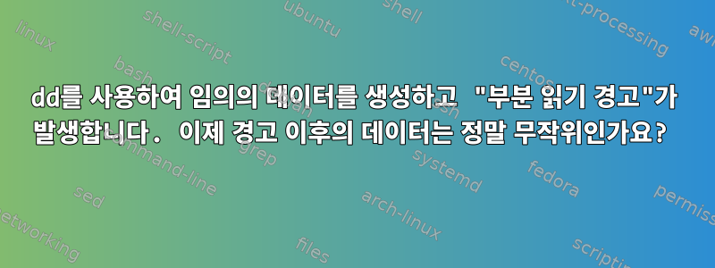 dd를 사용하여 임의의 데이터를 생성하고 "부분 읽기 경고"가 발생합니다. 이제 경고 이후의 데이터는 정말 무작위인가요?