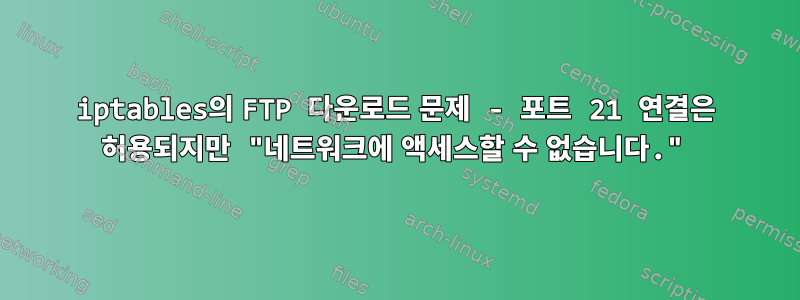 iptables의 FTP 다운로드 문제 - 포트 21 연결은 허용되지만 "네트워크에 액세스할 수 없습니다."