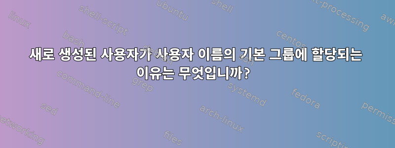 새로 생성된 사용자가 사용자 이름의 기본 그룹에 할당되는 이유는 무엇입니까?