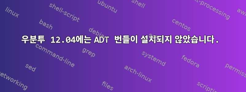 우분투 12.04에는 ADT 번들이 설치되지 않았습니다.