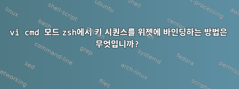 vi cmd 모드 zsh에서 키 시퀀스를 위젯에 바인딩하는 방법은 무엇입니까?