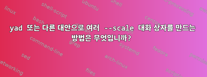 yad 또는 다른 대안으로 여러 --scale 대화 상자를 만드는 방법은 무엇입니까?