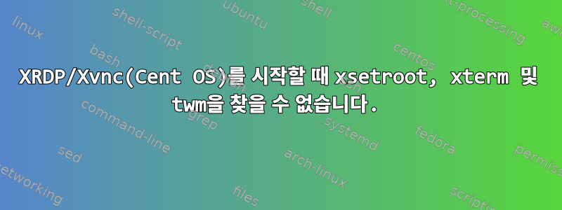 XRDP/Xvnc(Cent OS)를 시작할 때 xsetroot, xterm 및 twm을 찾을 수 없습니다.