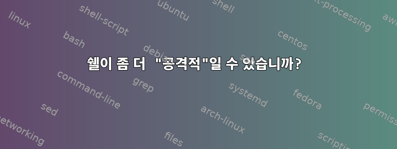 쉘이 좀 더 "공격적"일 수 있습니까?