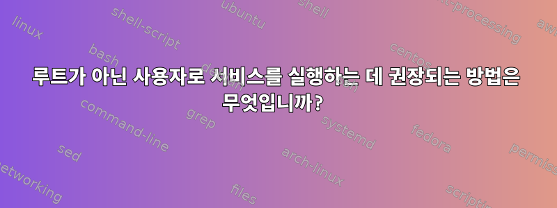 루트가 아닌 사용자로 서비스를 실행하는 데 권장되는 방법은 무엇입니까?