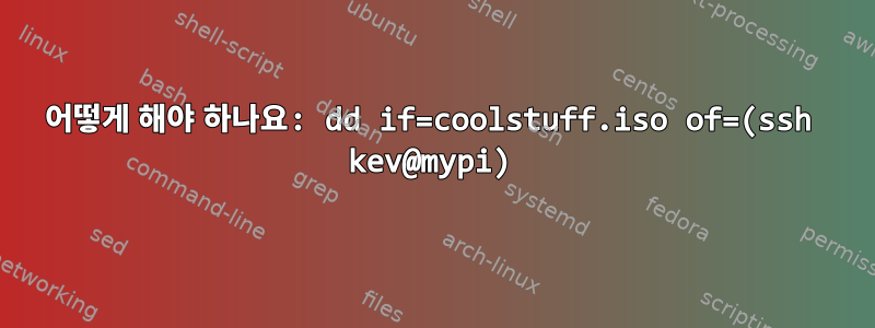어떻게 해야 하나요: dd if=coolstuff.iso of=(ssh kev@mypi)