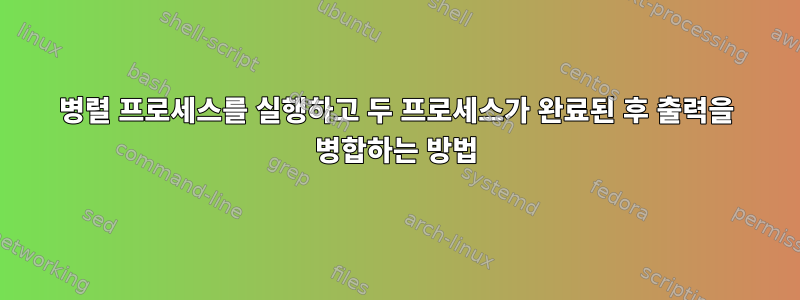 병렬 프로세스를 실행하고 두 프로세스가 완료된 후 출력을 병합하는 방법