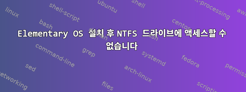 Elementary OS 설치 후 NTFS 드라이브에 액세스할 수 없습니다