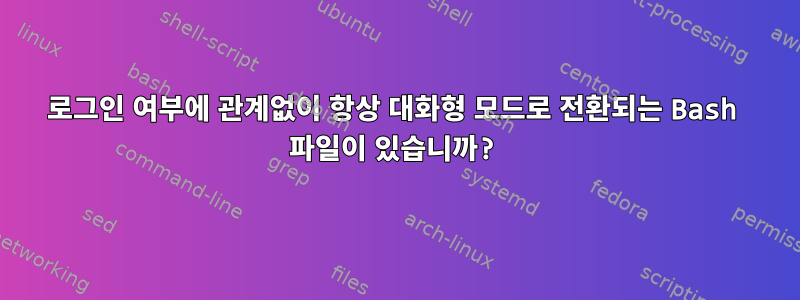 로그인 여부에 관계없이 항상 대화형 모드로 전환되는 Bash 파일이 있습니까?