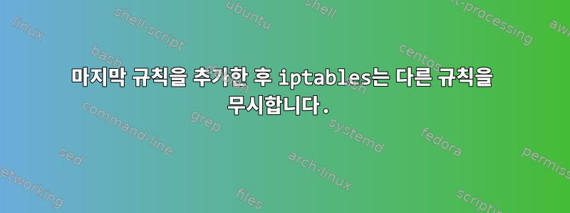 마지막 규칙을 추가한 후 iptables는 다른 규칙을 무시합니다.