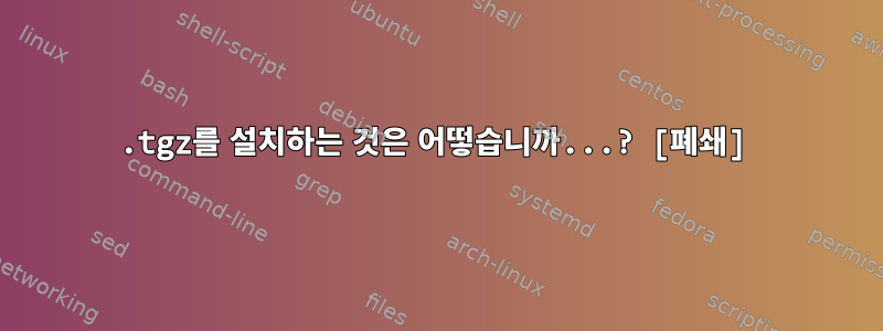 .tgz를 설치하는 것은 어떻습니까...? [폐쇄]