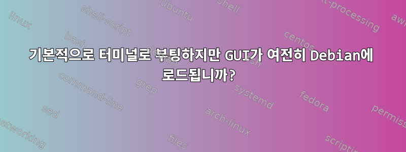 기본적으로 터미널로 부팅하지만 GUI가 여전히 Debian에 로드됩니까?