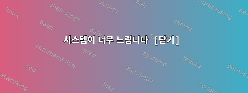 시스템이 너무 느립니다 [닫기]