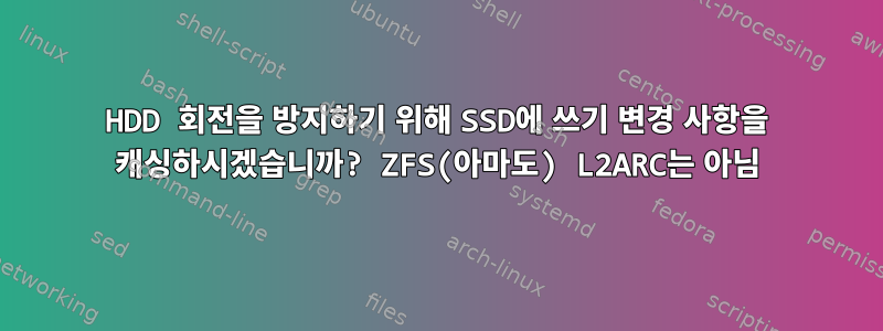 HDD 회전을 방지하기 위해 SSD에 쓰기 변경 사항을 캐싱하시겠습니까? ZFS(아마도) L2ARC는 아님