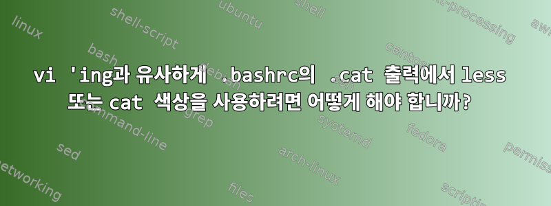 vi 'ing과 유사하게 .bashrc의 .cat 출력에서 ​​less 또는 cat 색상을 사용하려면 어떻게 해야 합니까?