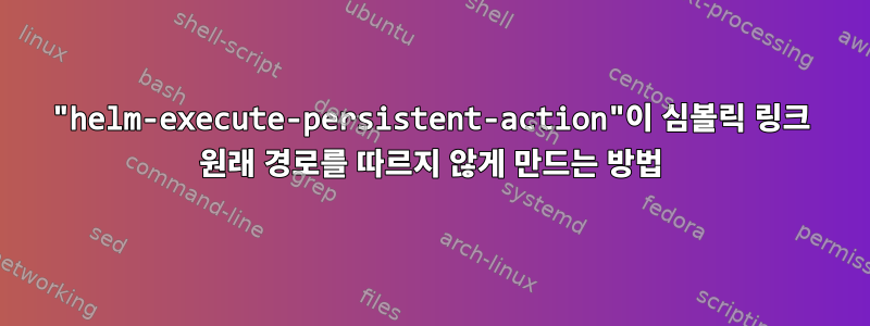 "helm-execute-persistent-action"이 심볼릭 링크 원래 경로를 따르지 않게 만드는 방법