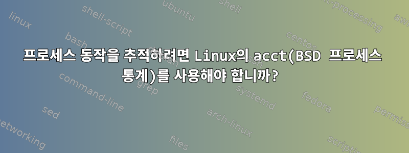 프로세스 동작을 추적하려면 Linux의 acct(BSD 프로세스 통계)를 사용해야 합니까?