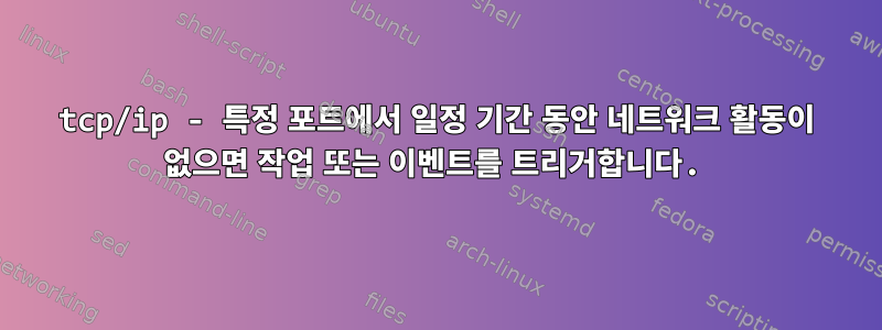 tcp/ip - 특정 포트에서 일정 기간 동안 네트워크 활동이 없으면 작업 또는 이벤트를 트리거합니다.