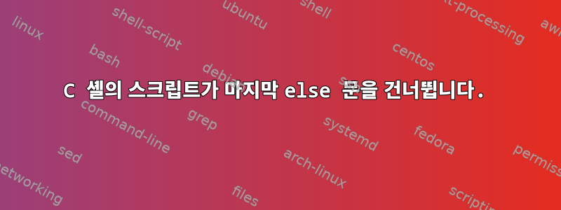 C 셸의 스크립트가 마지막 else 문을 건너뜁니다.