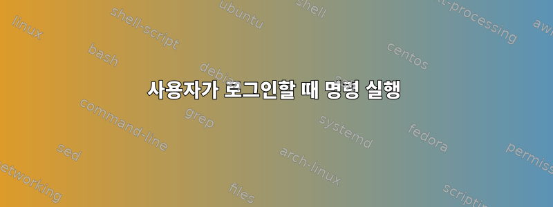 사용자가 로그인할 때 명령 실행