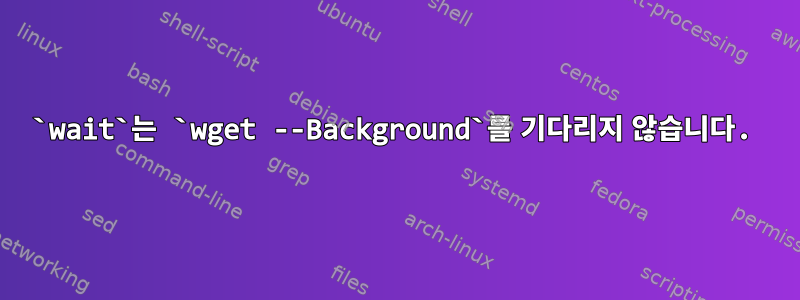 `wait`는 `wget --Background`를 기다리지 않습니다.