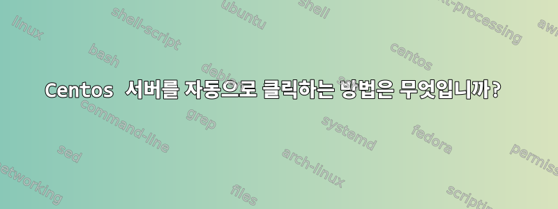 Centos 서버를 자동으로 클릭하는 방법은 무엇입니까?