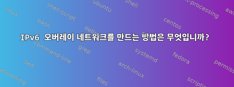 IPv6 오버레이 네트워크를 만드는 방법은 무엇입니까?