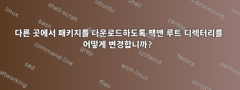 다른 곳에서 패키지를 다운로드하도록 팩맨 루트 디렉터리를 어떻게 변경합니까?