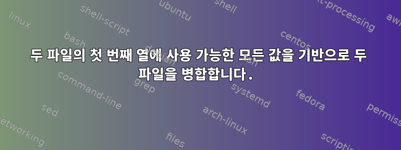 두 파일의 첫 번째 열에 사용 가능한 모든 값을 기반으로 두 파일을 병합합니다.