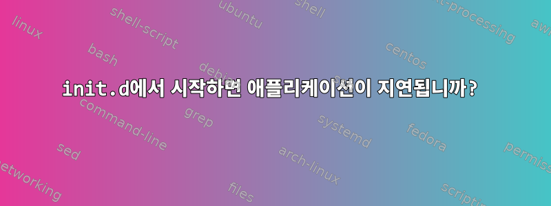 init.d에서 시작하면 애플리케이션이 지연됩니까?