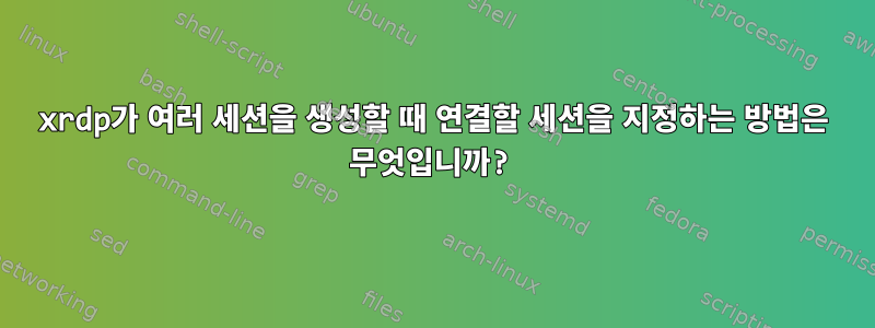 xrdp가 여러 세션을 생성할 때 연결할 세션을 지정하는 방법은 무엇입니까?